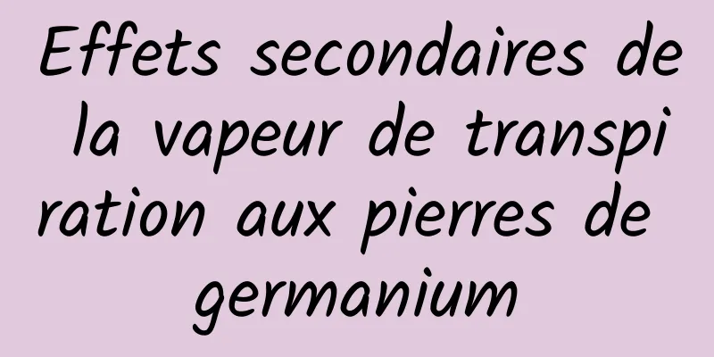 Effets secondaires de la vapeur de transpiration aux pierres de germanium