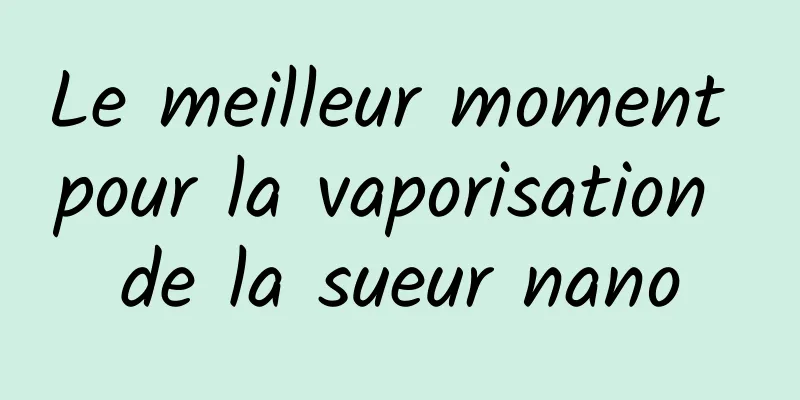 Le meilleur moment pour la vaporisation de la sueur nano