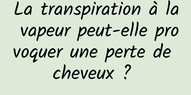 La transpiration à la vapeur peut-elle provoquer une perte de cheveux ? 