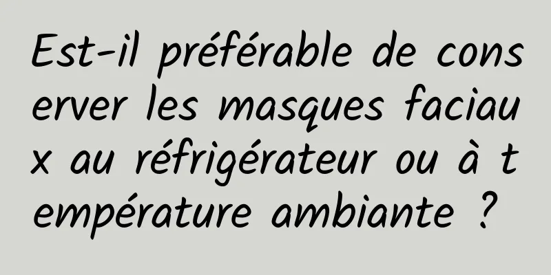 Est-il préférable de conserver les masques faciaux au réfrigérateur ou à température ambiante ? 