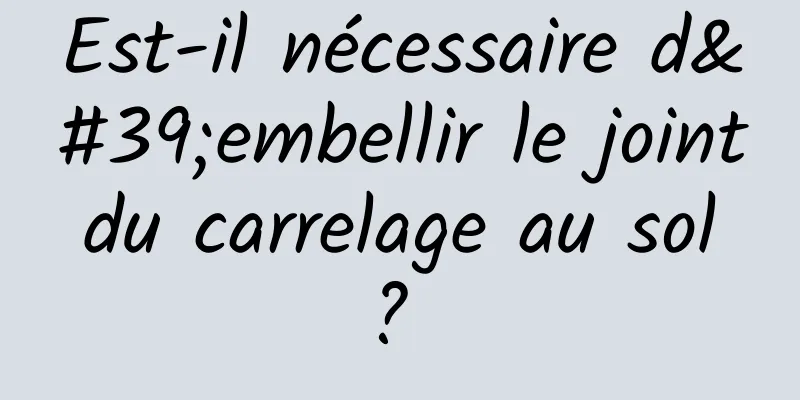 Est-il nécessaire d'embellir le joint du carrelage au sol ? 