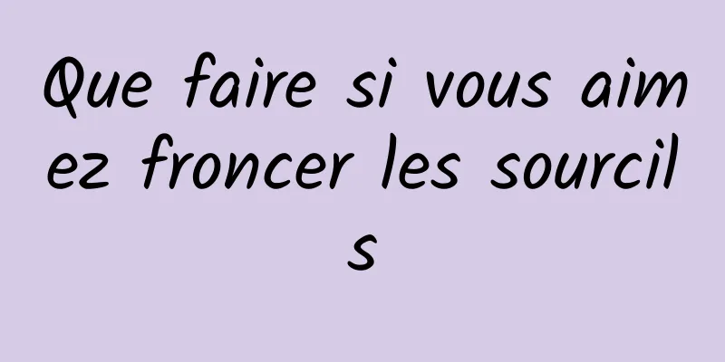 Que faire si vous aimez froncer les sourcils