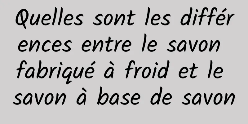 Quelles sont les différences entre le savon fabriqué à froid et le savon à base de savon