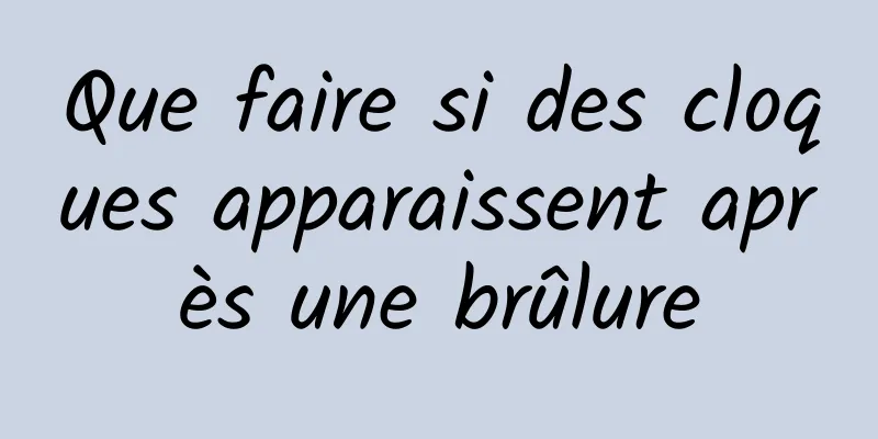 Que faire si des cloques apparaissent après une brûlure