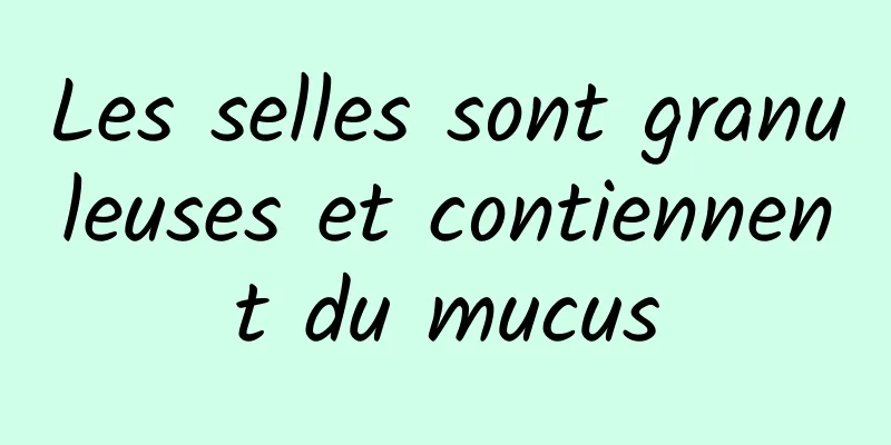 Les selles sont granuleuses et contiennent du mucus