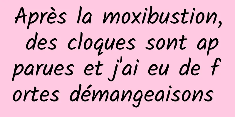 Après la moxibustion, des cloques sont apparues et j'ai eu de fortes démangeaisons 