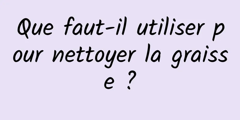 Que faut-il utiliser pour nettoyer la graisse ?