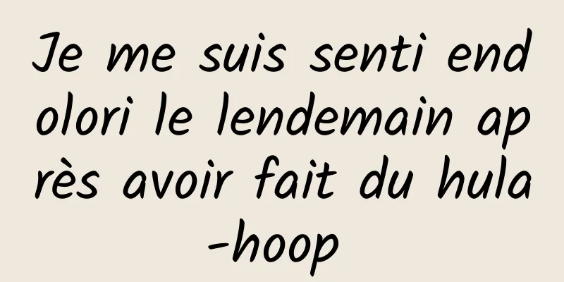 Je me suis senti endolori le lendemain après avoir fait du hula-hoop 