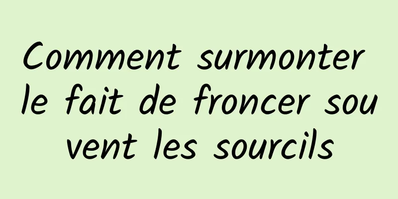 Comment surmonter le fait de froncer souvent les sourcils