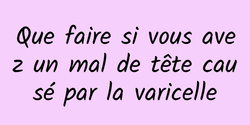 Que faire si vous avez un mal de tête causé par la varicelle