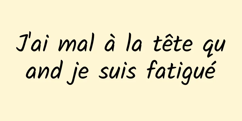 J'ai mal à la tête quand je suis fatigué