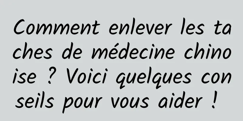 Comment enlever les taches de médecine chinoise ? Voici quelques conseils pour vous aider ! 