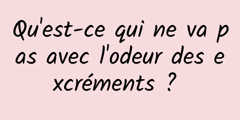 Qu'est-ce qui ne va pas avec l'odeur des excréments ? 