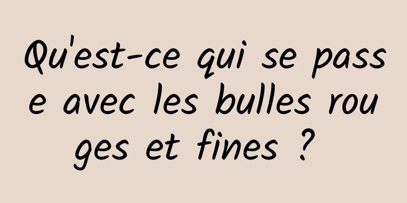 Qu'est-ce qui se passe avec les bulles rouges et fines ? 