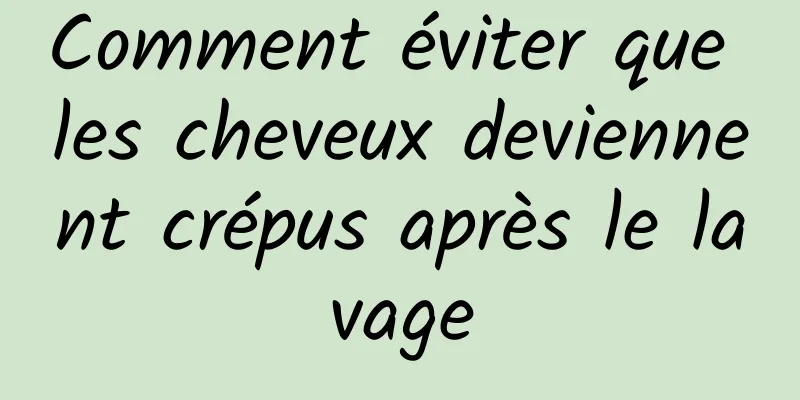 Comment éviter que les cheveux deviennent crépus après le lavage