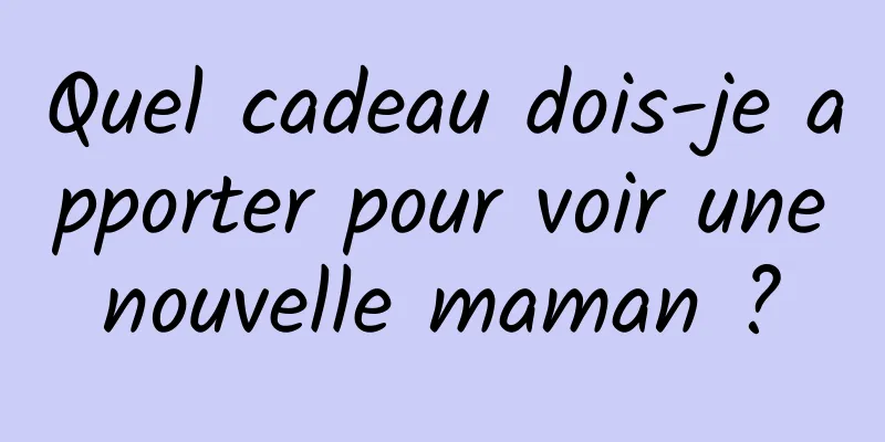 Quel cadeau dois-je apporter pour voir une nouvelle maman ? 