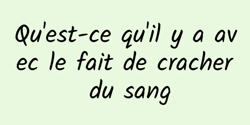 Qu'est-ce qu'il y a avec le fait de cracher du sang