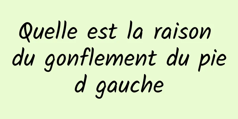 Quelle est la raison du gonflement du pied gauche