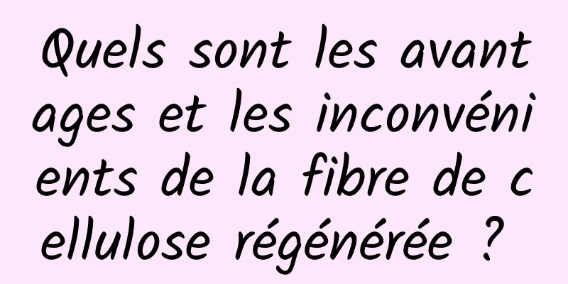 Quels sont les avantages et les inconvénients de la fibre de cellulose régénérée ? 