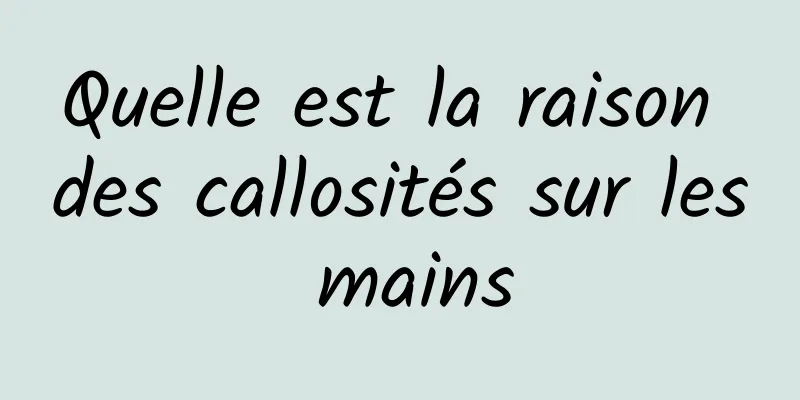 Quelle est la raison des callosités sur les mains