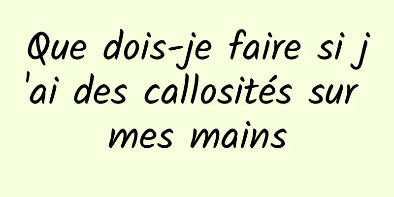 Que dois-je faire si j'ai des callosités sur mes mains