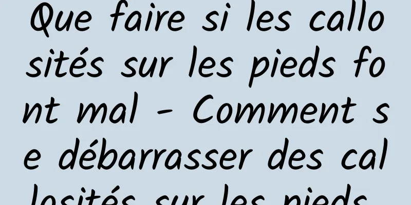 Que faire si les callosités sur les pieds font mal - Comment se débarrasser des callosités sur les pieds 