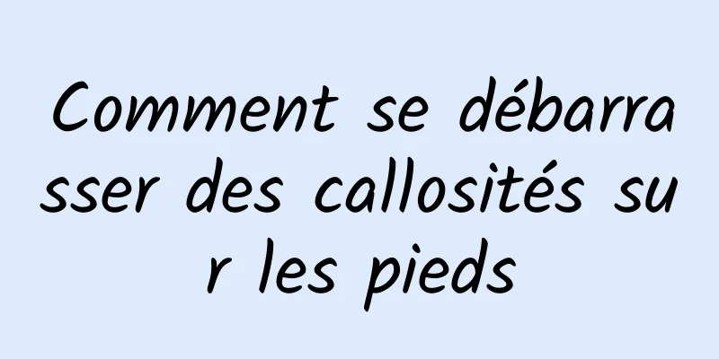 Comment se débarrasser des callosités sur les pieds