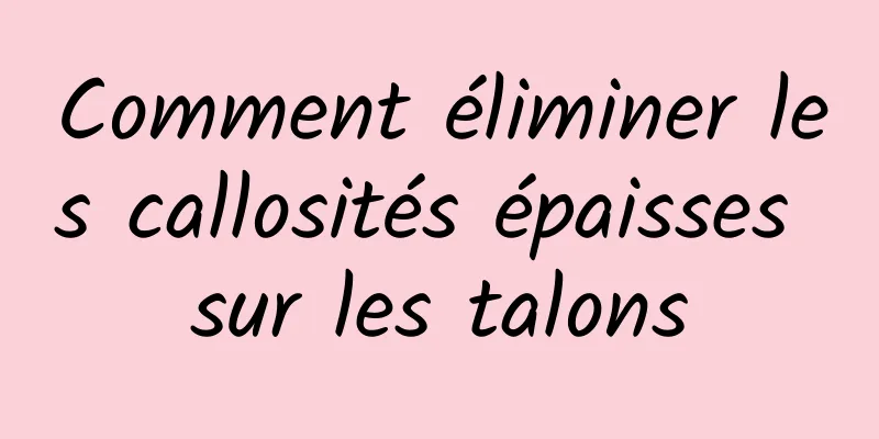 Comment éliminer les callosités épaisses sur les talons