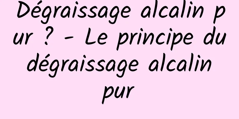 Dégraissage alcalin pur ? - Le principe du dégraissage alcalin pur