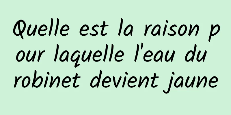 Quelle est la raison pour laquelle l'eau du robinet devient jaune