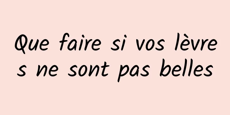 Que faire si vos lèvres ne sont pas belles