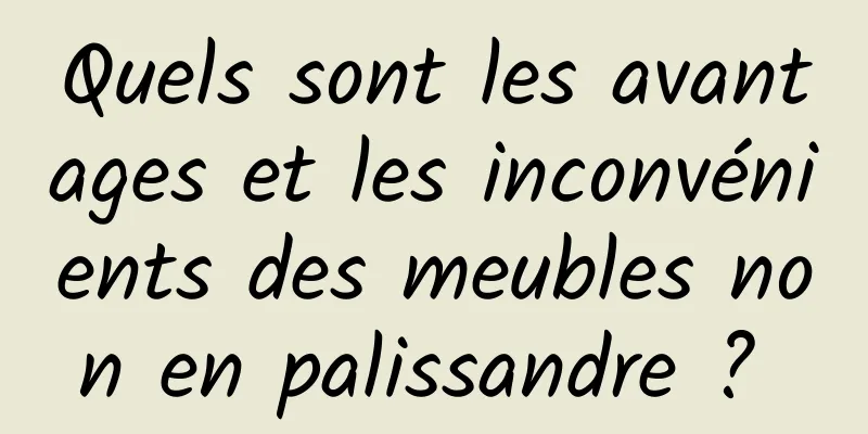 Quels sont les avantages et les inconvénients des meubles non en palissandre ? 