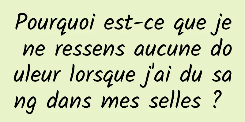 Pourquoi est-ce que je ne ressens aucune douleur lorsque j'ai du sang dans mes selles ? 