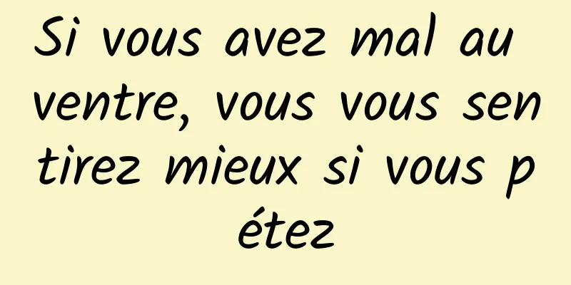 Si vous avez mal au ventre, vous vous sentirez mieux si vous pétez