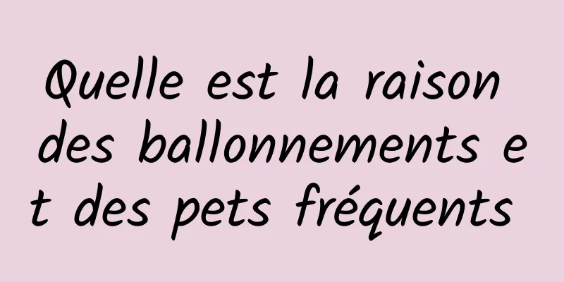 Quelle est la raison des ballonnements et des pets fréquents 