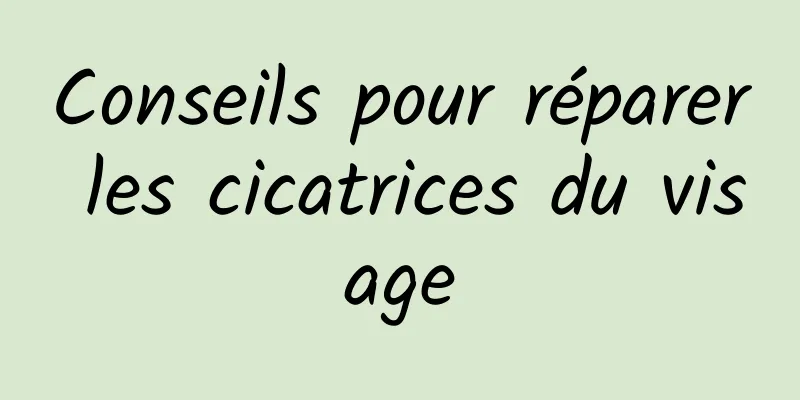 Conseils pour réparer les cicatrices du visage