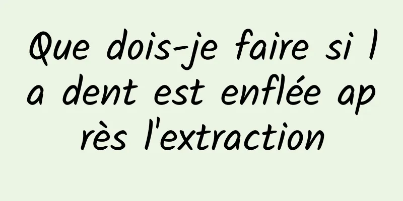 Que dois-je faire si la dent est enflée après l'extraction