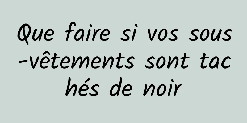 Que faire si vos sous-vêtements sont tachés de noir