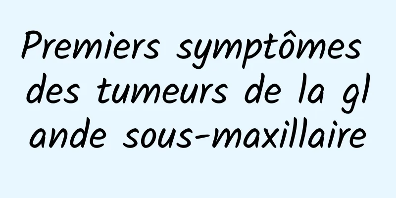 Premiers symptômes des tumeurs de la glande sous-maxillaire