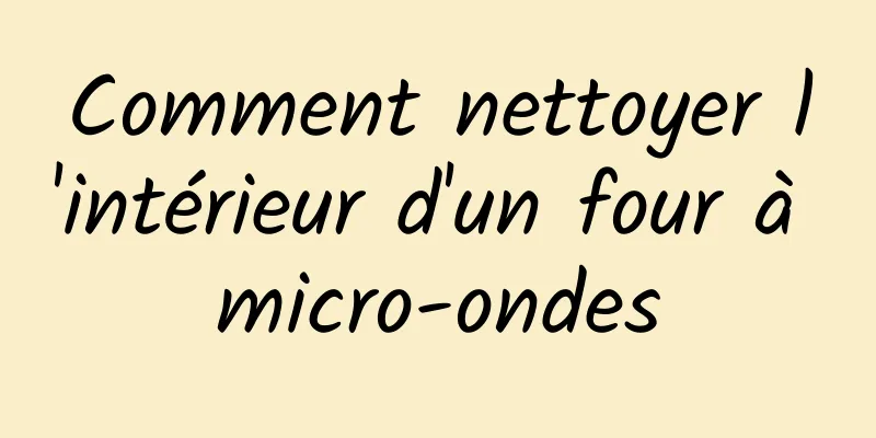 Comment nettoyer l'intérieur d'un four à micro-ondes