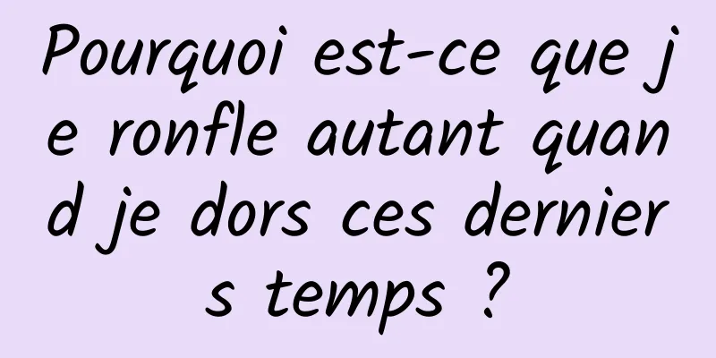 Pourquoi est-ce que je ronfle autant quand je dors ces derniers temps ?