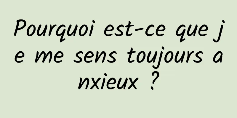 Pourquoi est-ce que je me sens toujours anxieux ?