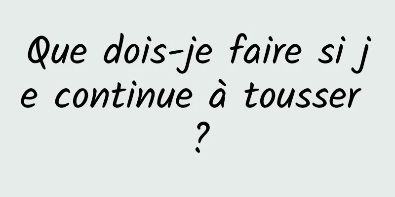 Que dois-je faire si je continue à tousser ?