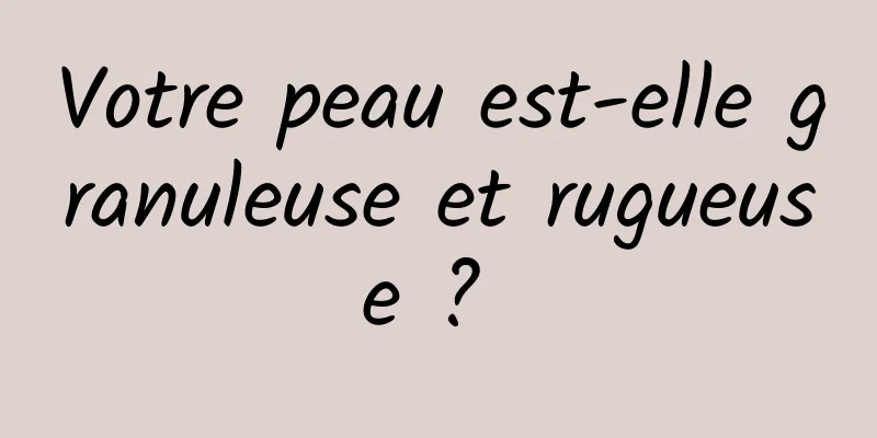 Votre peau est-elle granuleuse et rugueuse ? 