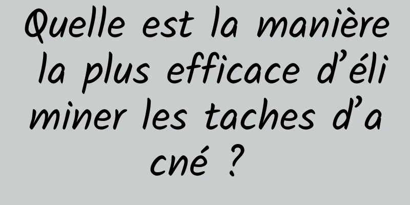 Quelle est la manière la plus efficace d’éliminer les taches d’acné ? 