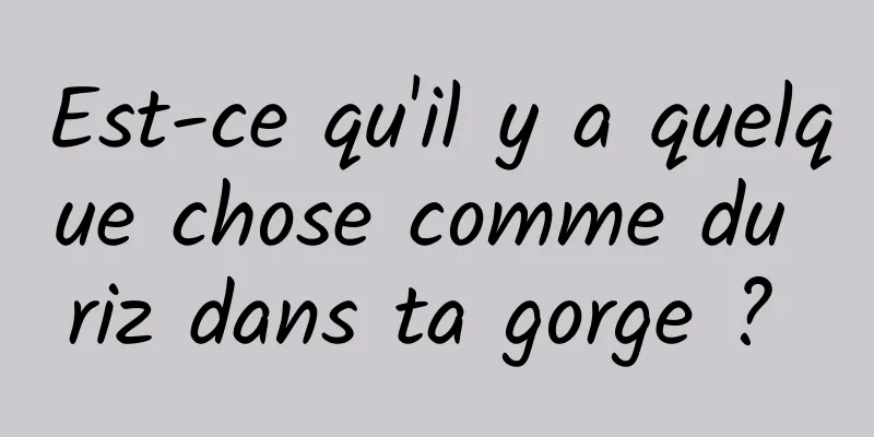 Est-ce qu'il y a quelque chose comme du riz dans ta gorge ? 