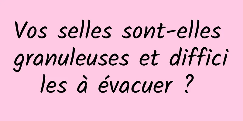 Vos selles sont-elles granuleuses et difficiles à évacuer ? 