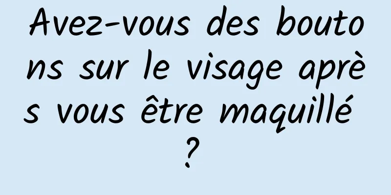 Avez-vous des boutons sur le visage après vous être maquillé ? 