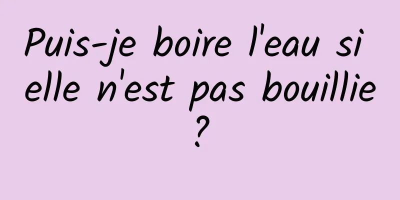 Puis-je boire l'eau si elle n'est pas bouillie ? 