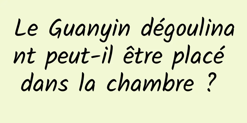 Le Guanyin dégoulinant peut-il être placé dans la chambre ? 